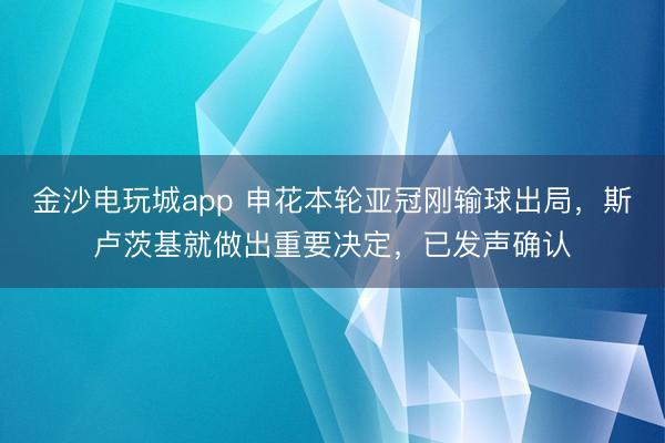 金沙電玩城app 申花本輪亞冠剛輸球出局，斯盧茨基就做出重要決定，已發(fā)聲確認
