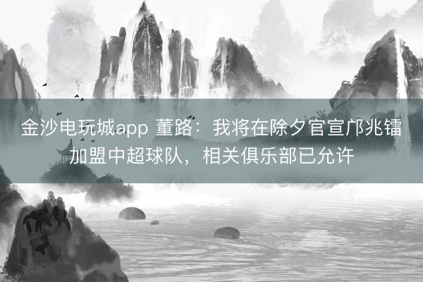 金沙電玩城app 董路：我將在除夕官宣鄺兆鐳加盟中超球隊，相關(guān)俱樂部已允許