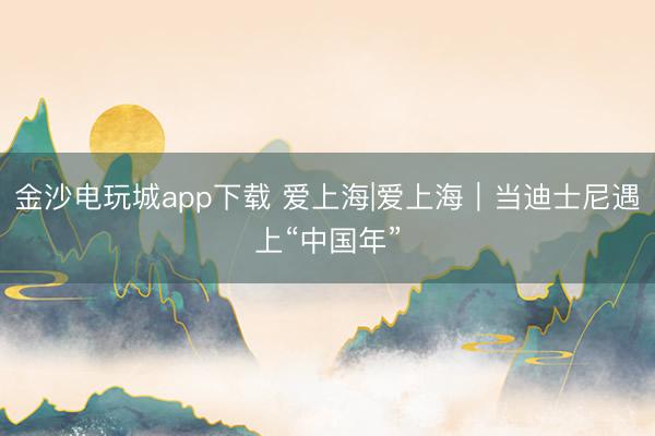金沙電玩城app下載 愛(ài)上海|愛(ài)上海|當(dāng)?shù)鲜磕嵊錾稀爸袊?guó)年”