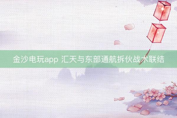 金沙電玩app 匯天與東部通航拆伙戰術聯結