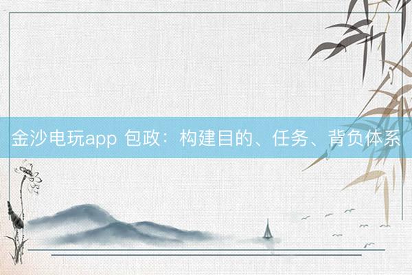 金沙電玩app 包政：構(gòu)建目的、任務(wù)、背負(fù)體系