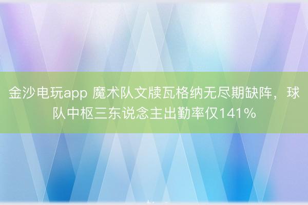 金沙電玩app 魔術隊文牘瓦格納無盡期缺陣，球隊中樞三東說念主出勤率僅141%